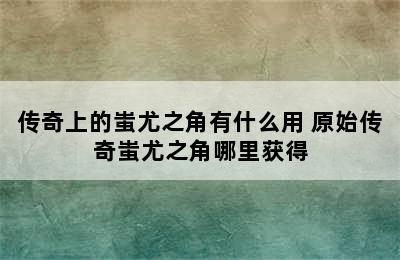 传奇上的蚩尤之角有什么用 原始传奇蚩尤之角哪里获得